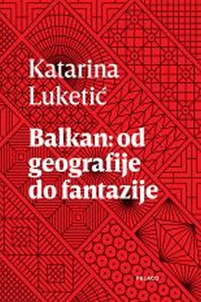 Balkan : od geografije do fantazije Katarina Luketić Naklada Pelago