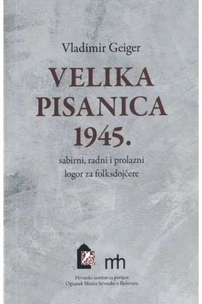 Velika Pisanica 1945. : sabirni, radni i prolazni logor za folksdojčere  Vladimir Geiger Hrvatski institut za povijest