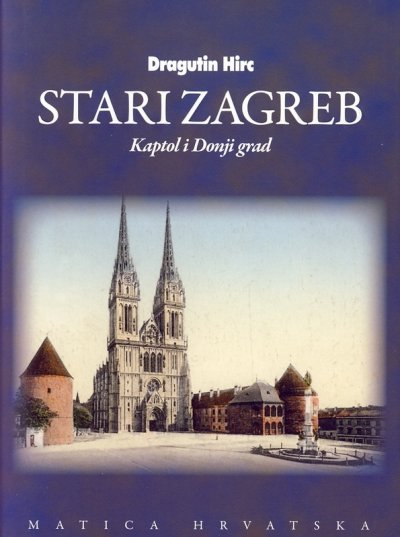 Stari Zagreb: Kaptol i Donji grad Dragutin Hirc Matica Hrvatska